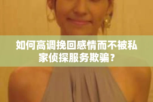 如何高调挽回感情而不被私家侦探服务欺骗？