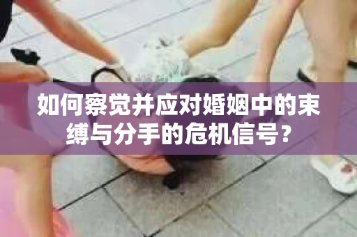 如何察觉并应对婚姻中的束缚与分手的危机信号？