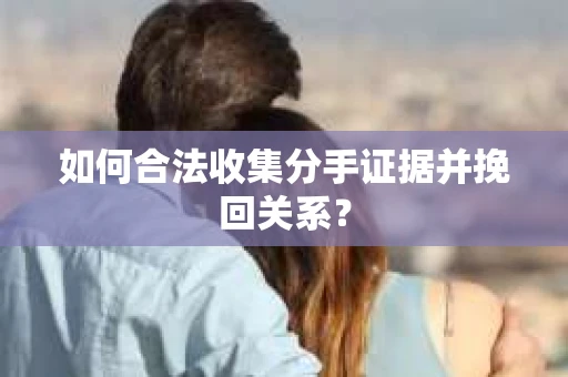 如何合法收集分手证据并挽回关系？