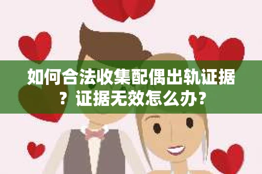 如何合法收集配偶出轨证据?证据无效怎么办? 如何合法收集配偶出轨证据?证据无效怎么办?