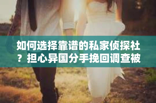 如何选择靠谱的私家侦探社？担心异国分手挽回调查被欺骗怎么办？