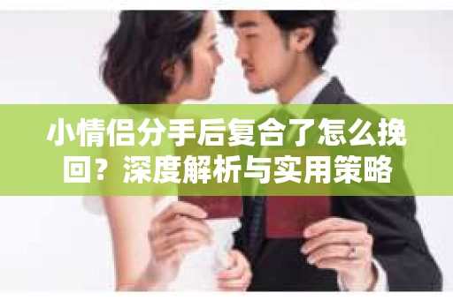 小情侣分手后复合了怎么挽回?深度解析与实用策略 小情侣分手后复合了怎么挽回?深度解析与实用策略