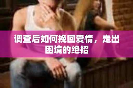 调查后如何挽回爱情，走出困境的绝招
