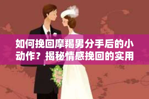 如何挽回摩羯男分手后的小动作？揭秘情感挽回的实用策略