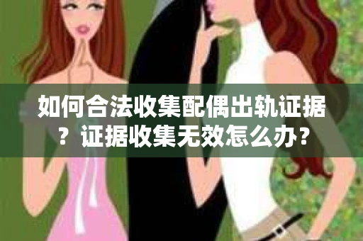 如何合法收集配偶出轨证据？证据收集无效怎么办？