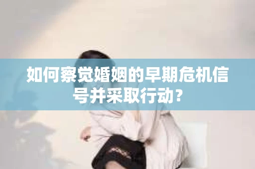 如何察觉婚姻的早期危机信号并采取行动? 如何察觉婚姻的早期危机信号并采取行动?