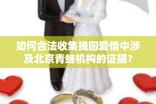 如何合法收集挽回爱情中涉及北京青蛙机构的证据？