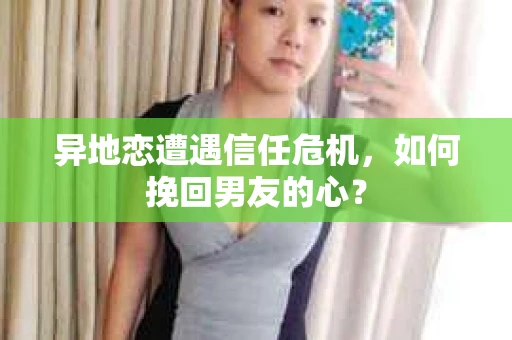 异地恋遭遇信任危机,如何挽回男友的心? 异地恋遭遇信任危机,如何挽回男友的心?