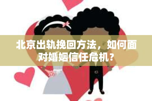 北京出轨挽回方法，如何面对婚姻信任危机？