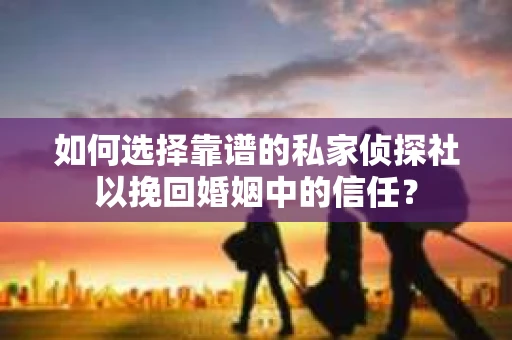 如何选择靠谱的私家侦探社以挽回婚姻中的信任？
