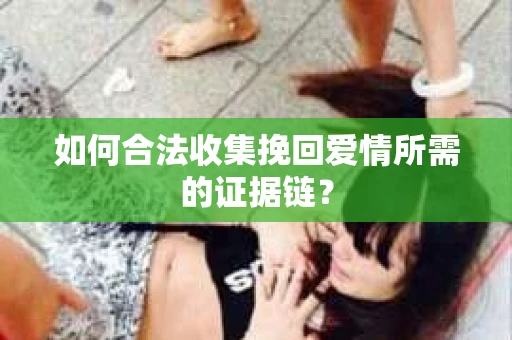 如何合法收集挽回爱情所需的证据链？