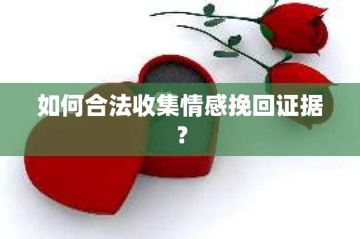 如何合法收集情感挽回证据？