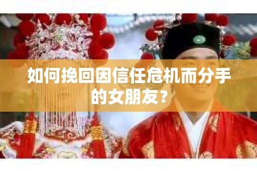 如何挽回因信任危机而分手的女朋友？