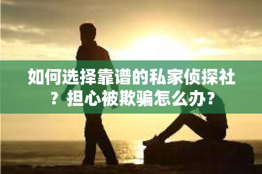 如何选择靠谱的私家侦探社？担心被欺骗怎么办？