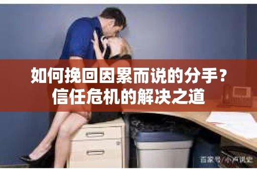 如何挽回因累而说的分手？信任危机的解决之道