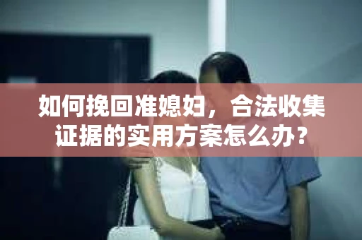 如何挽回准媳妇，合法收集证据的实用方案怎么办？
