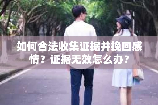 如何合法收集证据并挽回感情？证据无效怎么办？