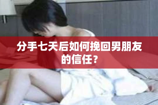分手七天后如何挽回男朋友的信任? 分手七天后如何挽回男朋友的信任?