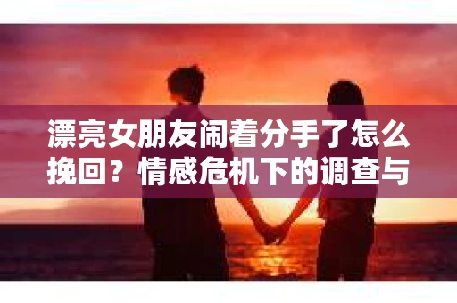 漂亮女朋友闹着分手了怎么挽回？情感危机下的调查与应对策略