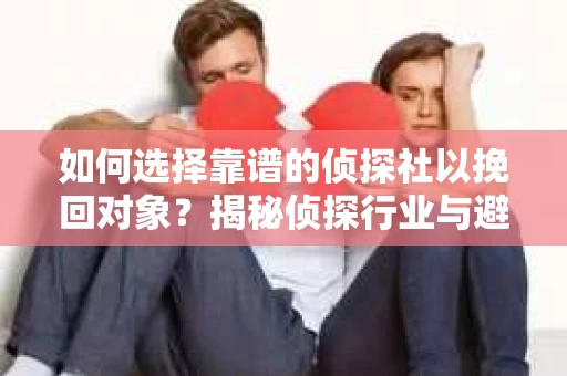 如何选择靠谱的侦探社以挽回对象？揭秘侦探行业与避坑指南