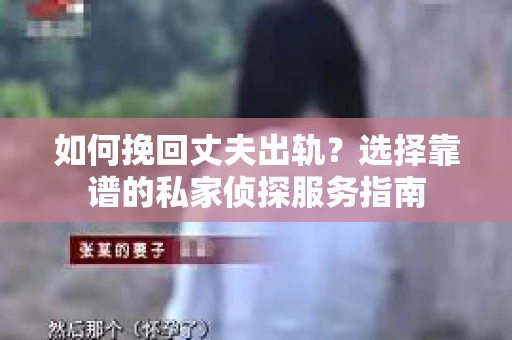 如何挽回丈夫出轨？选择靠谱的私家侦探服务指南