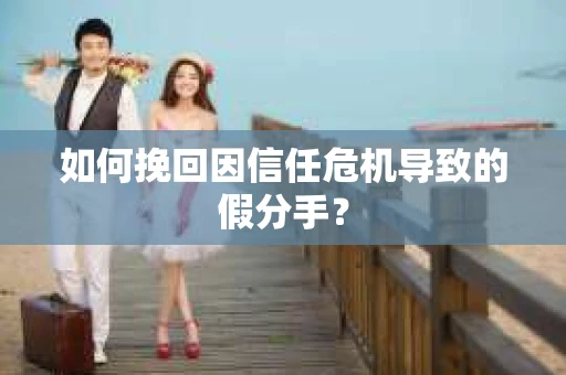 如何挽回因信任危机导致的假分手？
