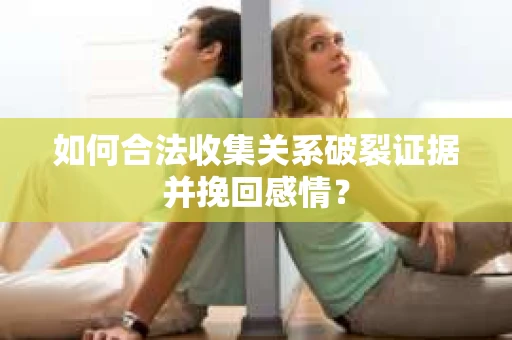 如何合法收集关系破裂证据并挽回感情？