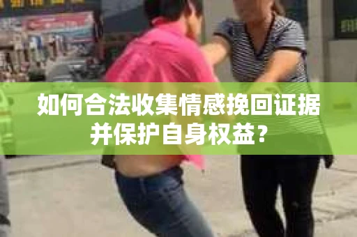 如何合法收集情感挽回证据并保护自身权益？