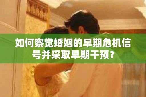 如何察觉婚姻的早期危机信号并采取早期干预？