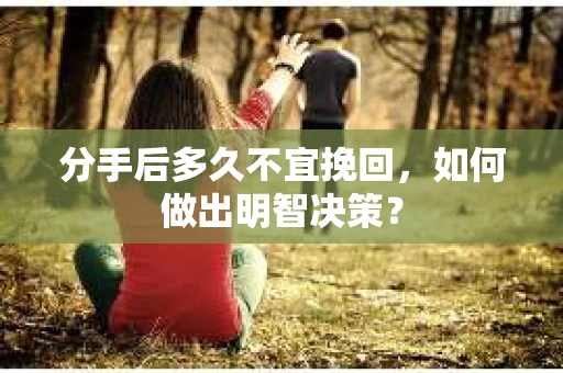 分手后多久不宜挽回，如何做出明智决策？