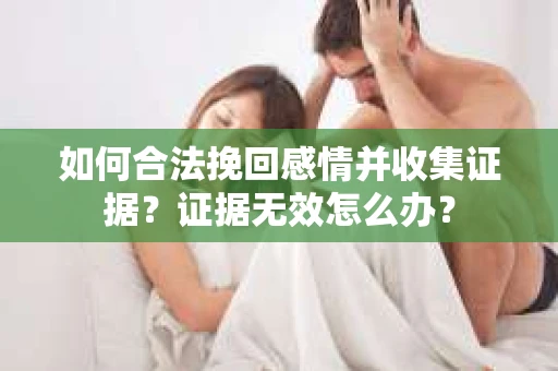 如何合法挽回感情并收集证据？证据无效怎么办？