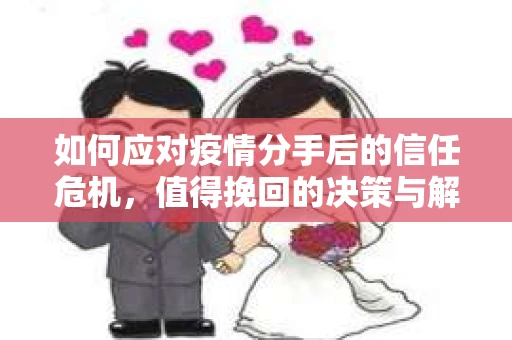 如何应对疫情分手后的信任危机,值得挽回的决策与解决方案 如何应对疫情分手后的信任危机,值得挽回的决策与解决方案