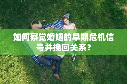 如何察觉婚姻的早期危机信号并挽回关系？