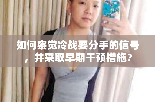 如何察觉冷战要分手的信号，并采取早期干预措施？