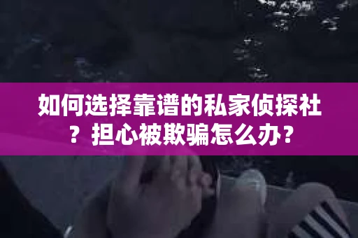 如何选择靠谱的私家侦探社？担心被欺骗怎么办？