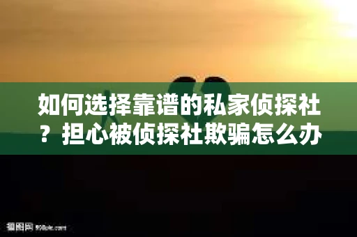 如何选择靠谱的私家侦探社？担心被侦探社欺骗怎么办？