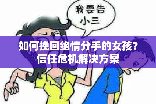 如何挽回绝情分手的女孩？信任危机解决方案