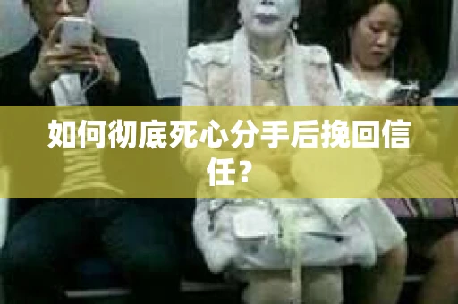 如何彻底死心分手后挽回信任？