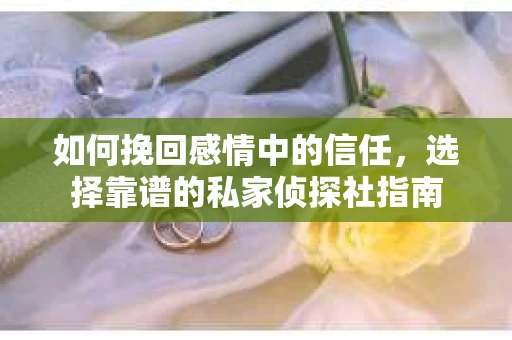 如何挽回感情中的信任，选择靠谱的私家侦探社指南