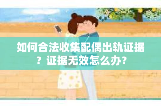 如何合法收集配偶出轨证据?证据无效怎么办? 如何合法收集配偶出轨证据?证据无效怎么办?