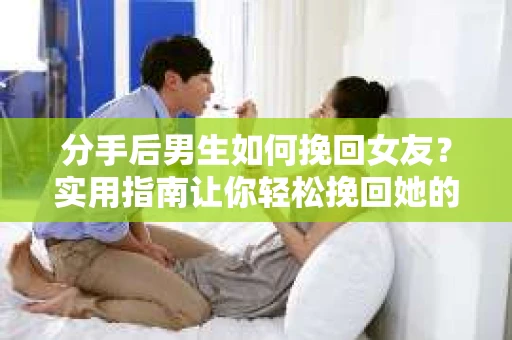 分手后男生如何挽回女友？实用指南让你轻松挽回她的心