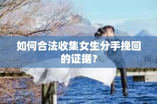 如何合法收集女生分手挽回的证据？
