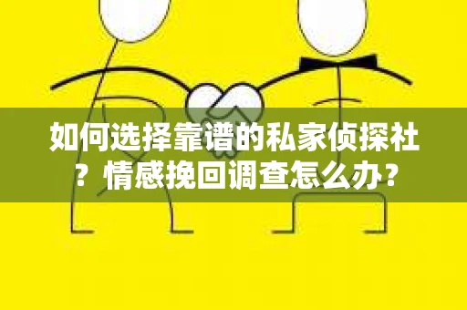 如何选择靠谱的私家侦探社?情感挽回调查怎么办? 如何选择靠谱的私家侦探社?情感挽回调查怎么办?