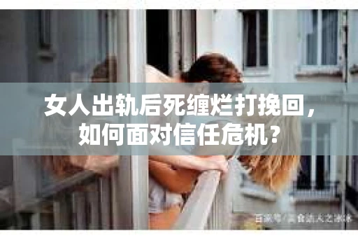 女人出轨后死缠烂打挽回，如何面对信任危机？