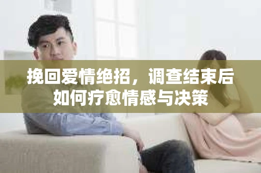 挽回爱情绝招，调查结束后如何疗愈情感与决策