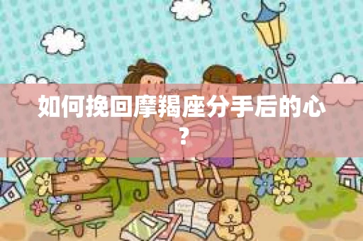 如何挽回摩羯座分手后的心？