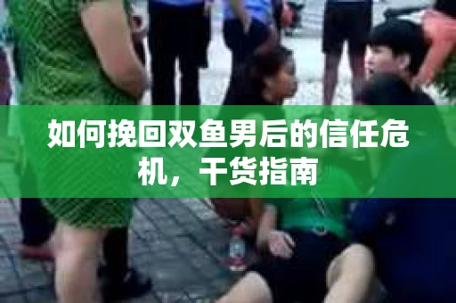 如何挽回双鱼男后的信任危机,干货指南 如何挽回双鱼男后的信任危机,干货指南