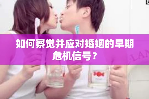 如何察觉并应对婚姻的早期危机信号？