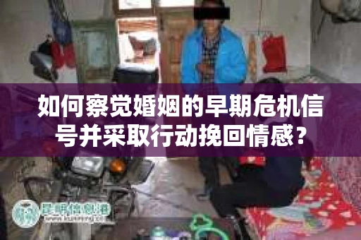 如何察觉婚姻的早期危机信号并采取行动挽回情感？