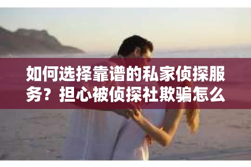 如何选择靠谱的私家侦探服务？担心被侦探社欺骗怎么办？